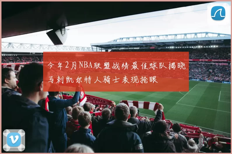 今年2月NBA联盟战绩最佳球队揭晓马刺凯尔特人骑士表现抢眼