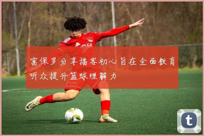 富保罗分享播客初心旨在全面教育听众提升篮球理解力