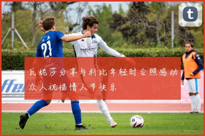 瓦妮莎分享与科比年轻时合照感动众人祝福情人节快乐