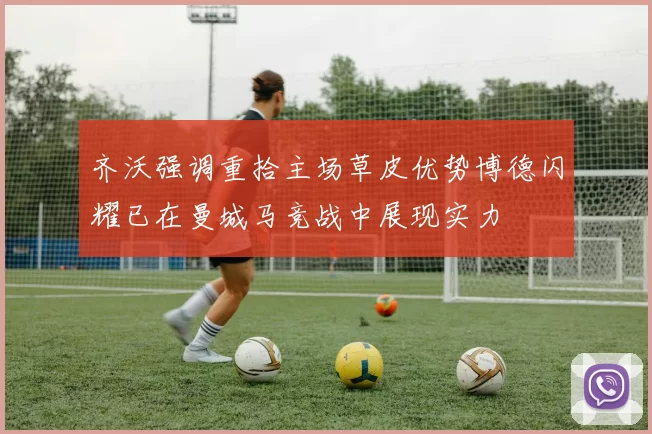 齐沃强调重拾主场草皮优势博德闪耀已在曼城马竞战中展现实力