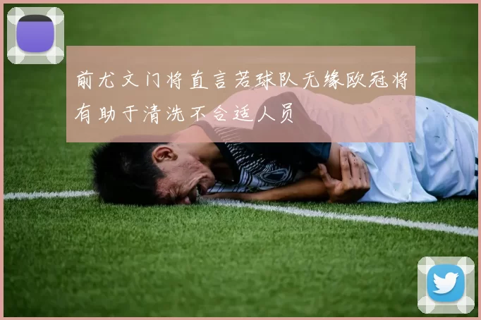 前尤文门将直言若球队无缘欧冠将有助于清洗不合适人员