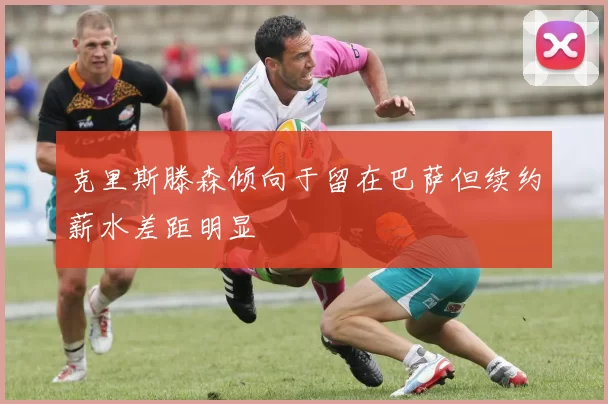 克里斯滕森倾向于留在巴萨但续约薪水差距明显