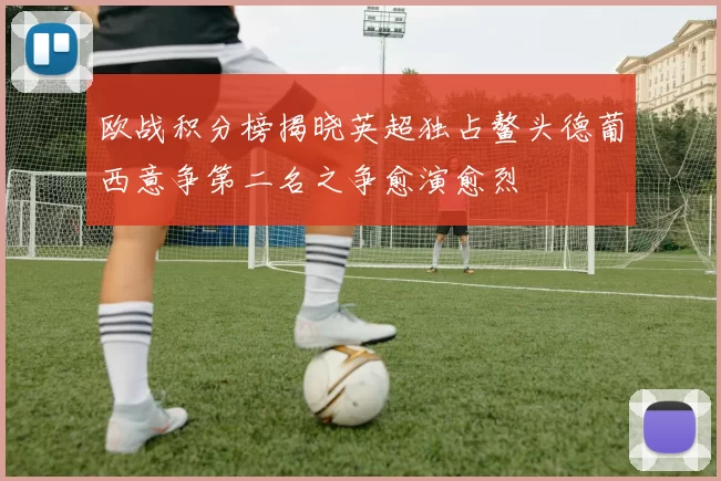 欧战积分榜揭晓英超独占鳌头德葡西意争第二名之争愈演愈烈