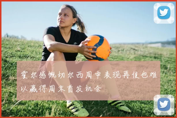 霍尔感慨切尔西周中表现再佳也难以赢得周末首发机会