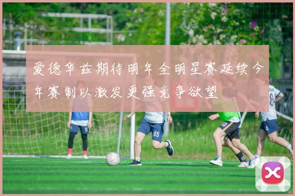爱德华兹期待明年全明星赛延续今年赛制以激发更强竞争欲望