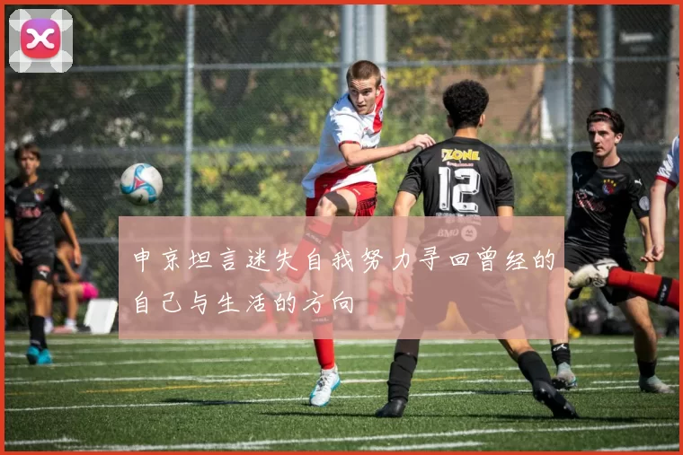 申京坦言迷失自我努力寻回曾经的自己与生活的方向