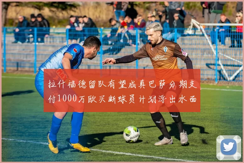拉什福德留队有望成真巴萨分期支付1000万欧买断球员计划浮出水面
