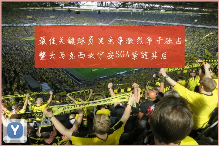 最佳关键球员奖竞争激烈华子独占鳌头马克西坎宁安SGA紧随其后