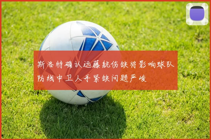 斯洛特确认远藤航伤缺将影响球队防线中卫人手紧缺问题严峻