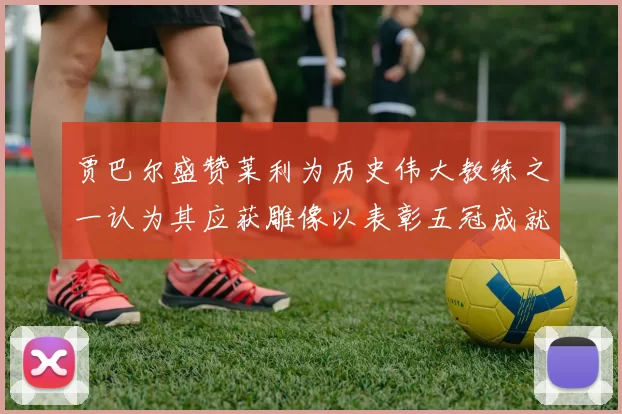 贾巴尔盛赞莱利为历史伟大教练之一认为其应获雕像以表彰五冠成就