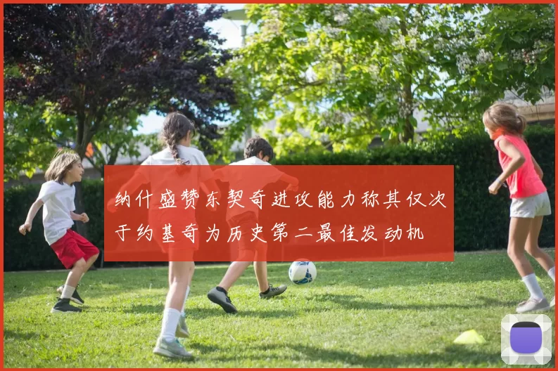 纳什盛赞东契奇进攻能力称其仅次于约基奇为历史第二最佳发动机