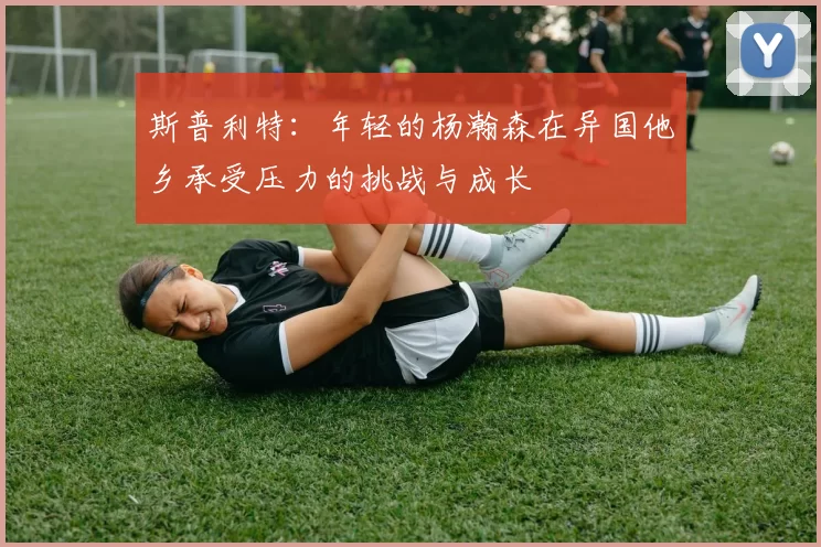 斯普利特：年轻的杨瀚森在异国他乡承受压力的挑战与成长