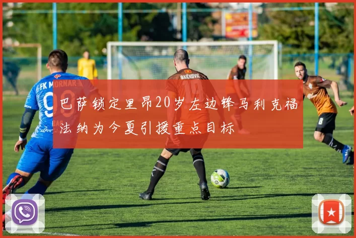巴萨锁定里昂20岁左边锋马利克福法纳为今夏引援重点目标