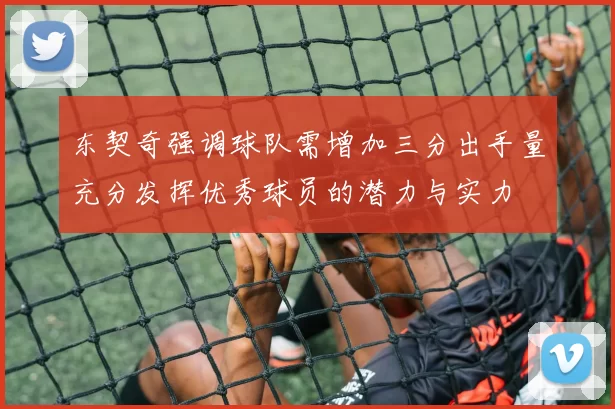 东契奇强调球队需增加三分出手量充分发挥优秀球员的潜力与实力