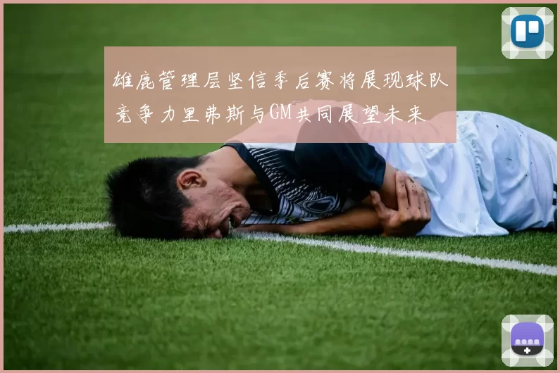 雄鹿管理层坚信季后赛将展现球队竞争力里弗斯与GM共同展望未来