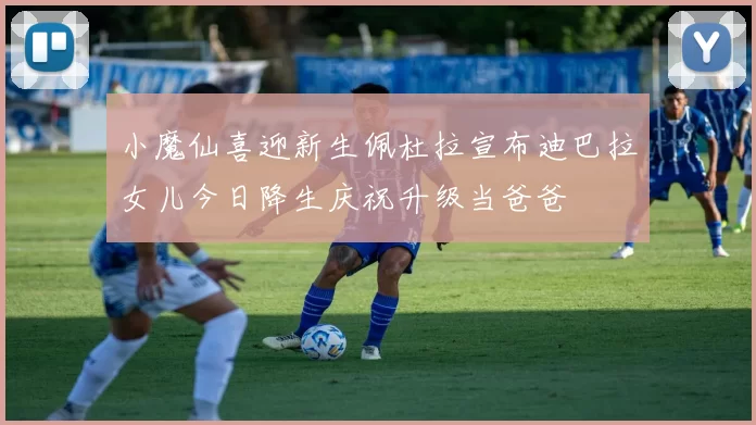 小魔仙喜迎新生佩杜拉宣布迪巴拉女儿今日降生庆祝升级当爸爸