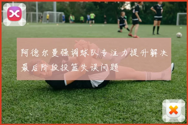 阿德尔曼强调球队专注力提升解决最后阶段投篮失误问题