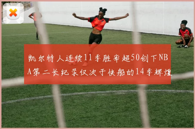 凯尔特人连续11季胜率超50创下NBA第二长纪录仅次于快船的14季辉煌