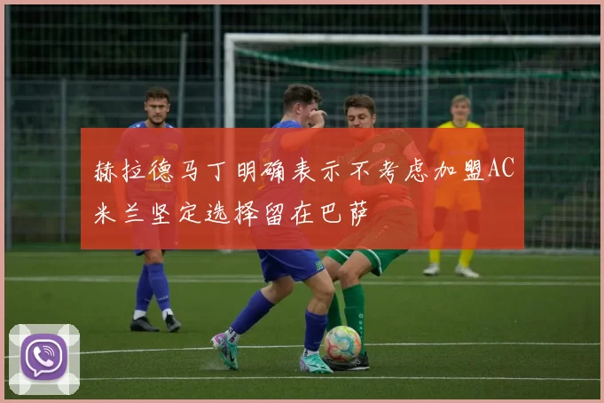 赫拉德马丁明确表示不考虑加盟AC米兰坚定选择留在巴萨