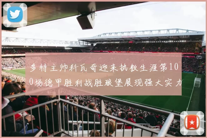 多特主帅科瓦奇迎来执教生涯第100场德甲胜利战胜狼堡展现强大实力