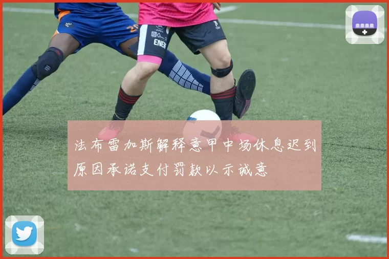 法布雷加斯解释意甲中场休息迟到原因承诺支付罚款以示诚意