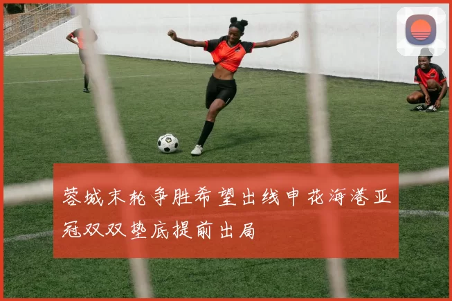 蓉城末轮争胜希望出线申花海港亚冠双双垫底提前出局