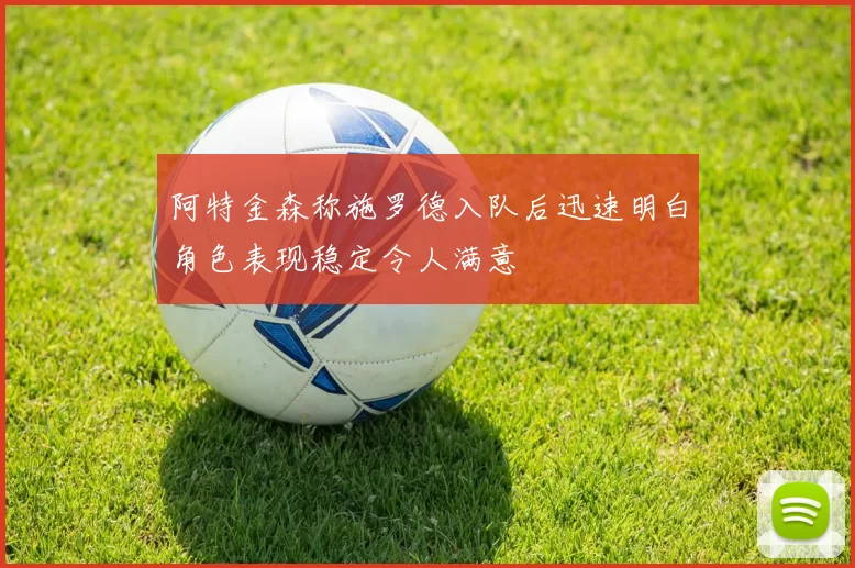 阿特金森称施罗德入队后迅速明白角色表现稳定令人满意