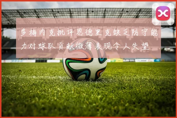 多梅内克批评恩德里克缺乏防守能力对球队贡献微薄表现令人失望