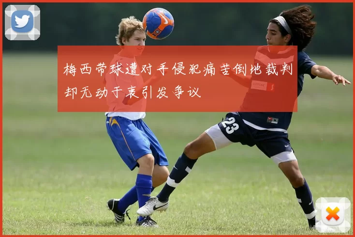 梅西带球遭对手侵犯痛苦倒地裁判却无动于衷引发争议