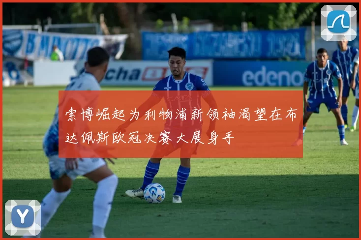 索博崛起为利物浦新领袖渴望在布达佩斯欧冠决赛大展身手
