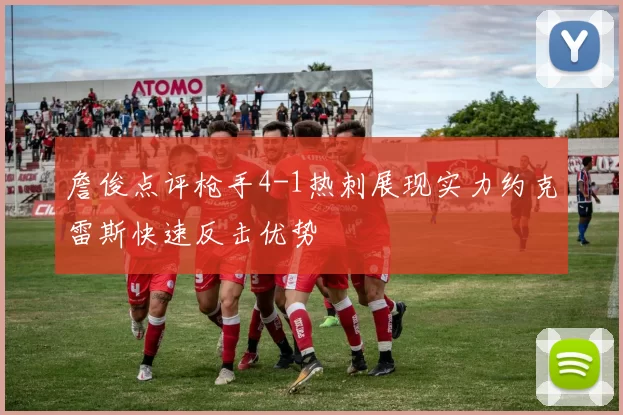 詹俊点评枪手4-1热刺展现实力约克雷斯快速反击优势