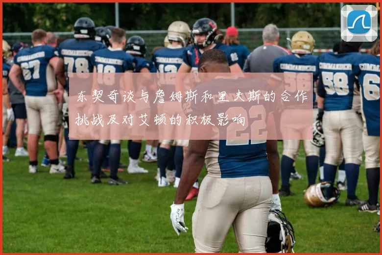 东契奇谈与詹姆斯和里夫斯的合作挑战及对艾顿的积极影响