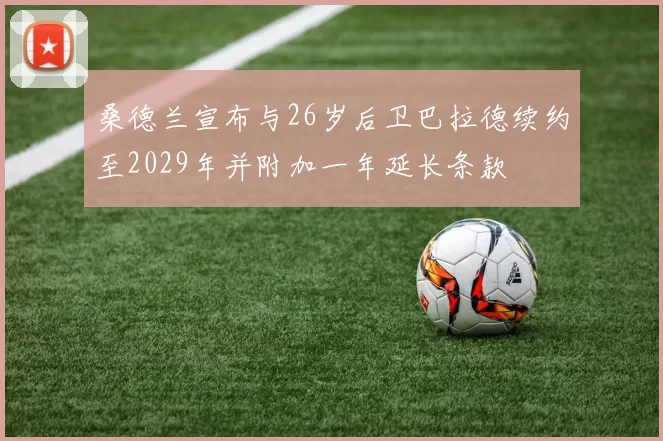桑德兰宣布与26岁后卫巴拉德续约至2029年并附加一年延长条款