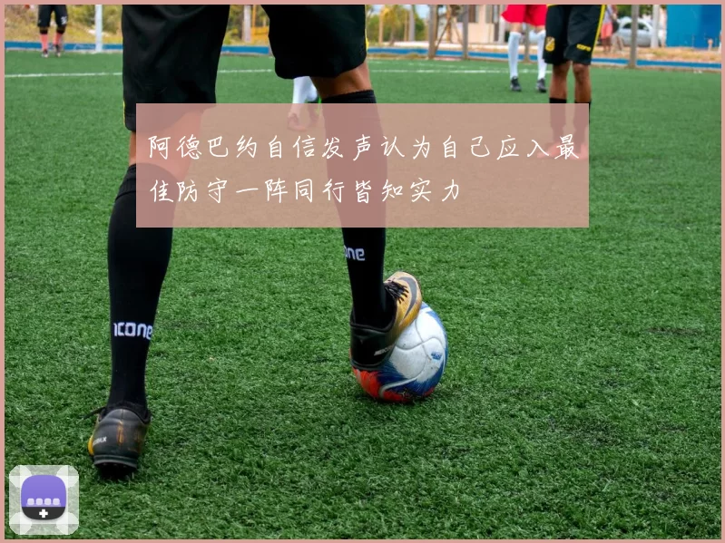 阿德巴约自信发声认为自己应入最佳防守一阵同行皆知实力