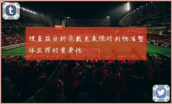 理查兹分析范戴克表现对利物浦整体发挥的重要性