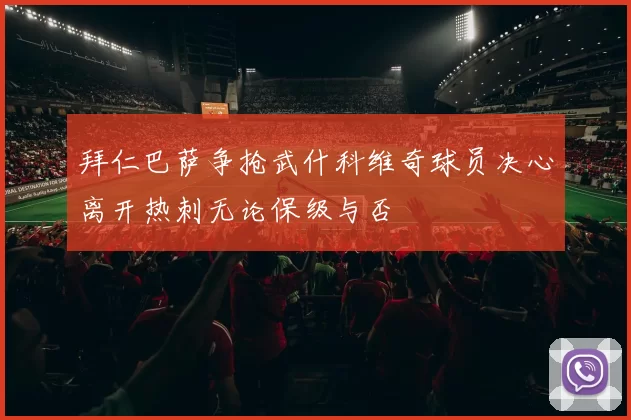 拜仁巴萨争抢武什科维奇球员决心离开热刺无论保级与否