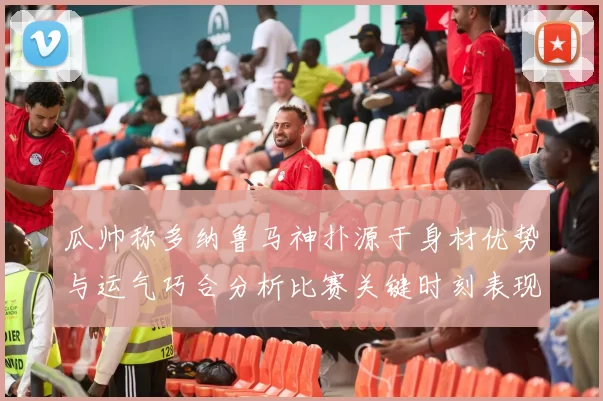 瓜帅称多纳鲁马神扑源于身材优势与运气巧合分析比赛关键时刻表现
