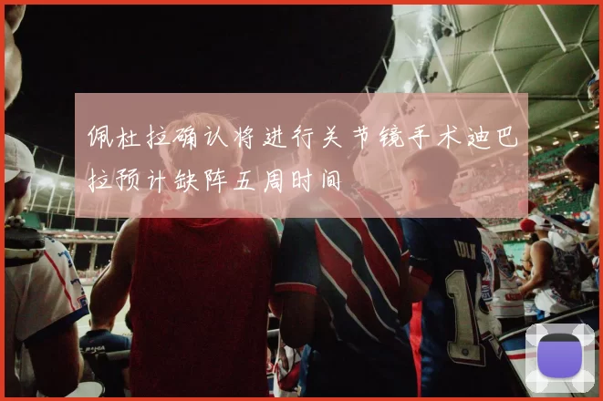 佩杜拉确认将进行关节镜手术迪巴拉预计缺阵五周时间