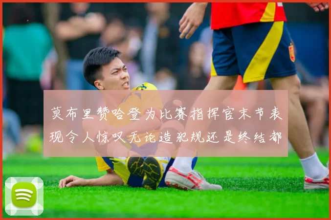 莫布里赞哈登为比赛指挥官末节表现令人惊叹无论造犯规还是终结都游刃有余