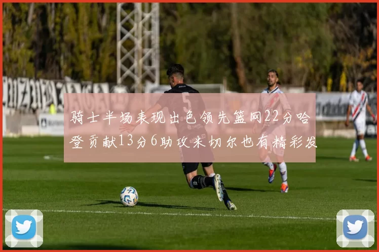 骑士半场表现出色领先篮网22分哈登贡献13分6助攻米切尔也有精彩发挥