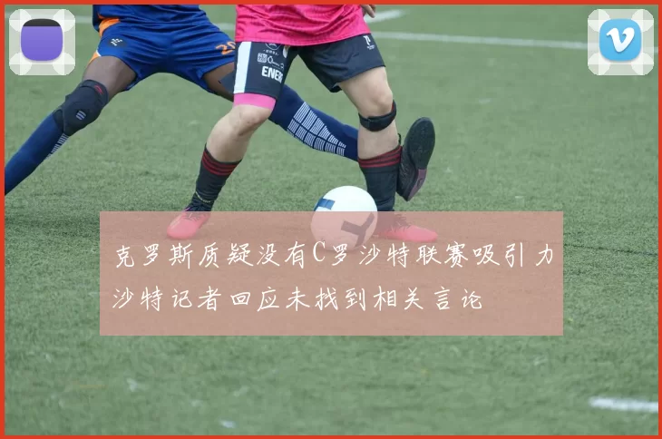克罗斯质疑没有C罗沙特联赛吸引力沙特记者回应未找到相关言论