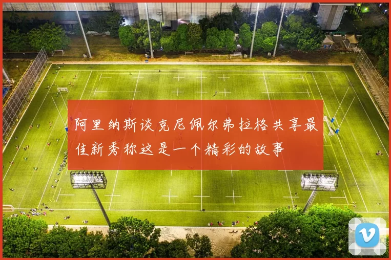 阿里纳斯谈克尼佩尔弗拉格共享最佳新秀称这是一个精彩的故事