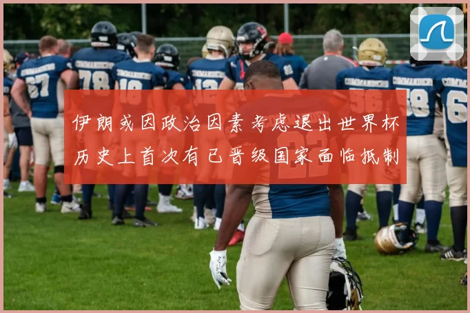 伊朗或因政治因素考虑退出世界杯历史上首次有已晋级国家面临抵制风险