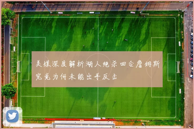 美媒深度解析湖人绝杀回合詹姆斯究竟为何未能出手反击