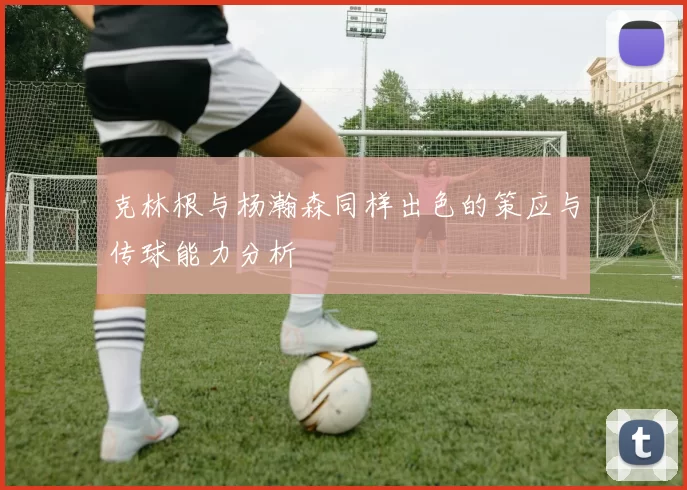 克林根与杨瀚森同样出色的策应与传球能力分析
