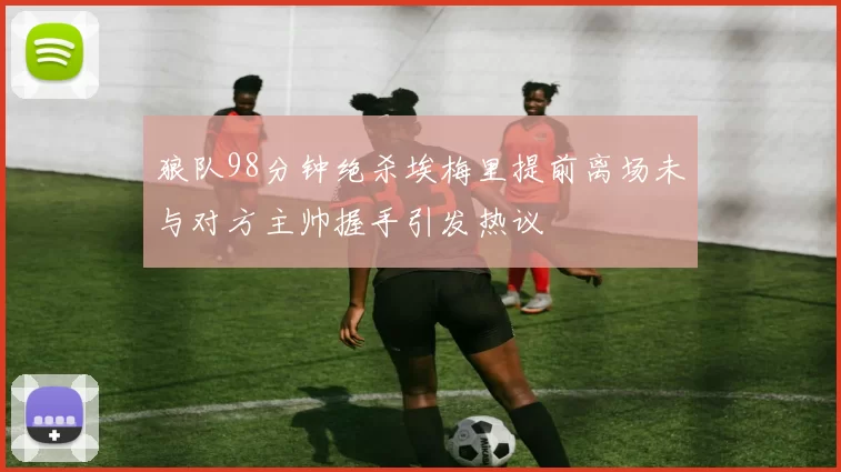 狼队98分钟绝杀埃梅里提前离场未与对方主帅握手引发热议
